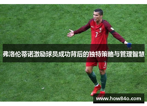 弗洛伦蒂诺激励球员成功背后的独特策略与管理智慧 弗洛伦蒂诺激励球员成功背后的独特策略与管理智慧