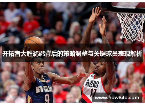 开拓者大胜鹈鹕背后的策略调整与关键球员表现解析 开拓者大胜鹈鹕背后的策略调整与关键球员表现解析